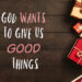 God Wants To Give You Good Things